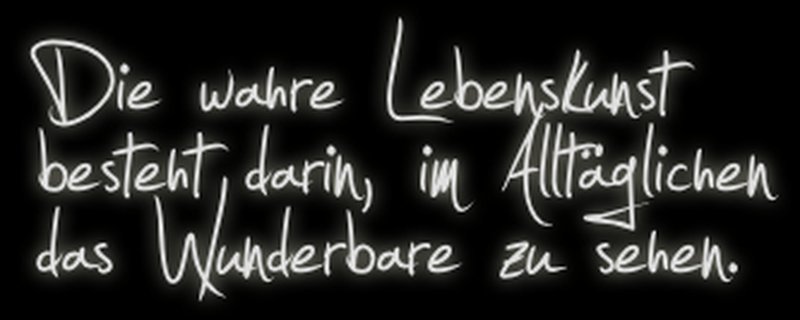 Die wahre Lebenskunst besteht darin, im Alltäglichen das Wunderbare zu sehen.